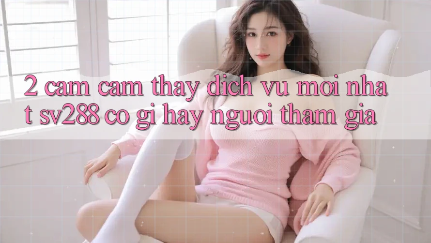 2. Cảm cảm thấy Dịch Vụ Mới nhất sv288: Có Gì Hay Người tham gia? 2. Cảm cảm thấy Dịch Vụ Mới nhất sv288: Có Gì Hay Người tham gia?