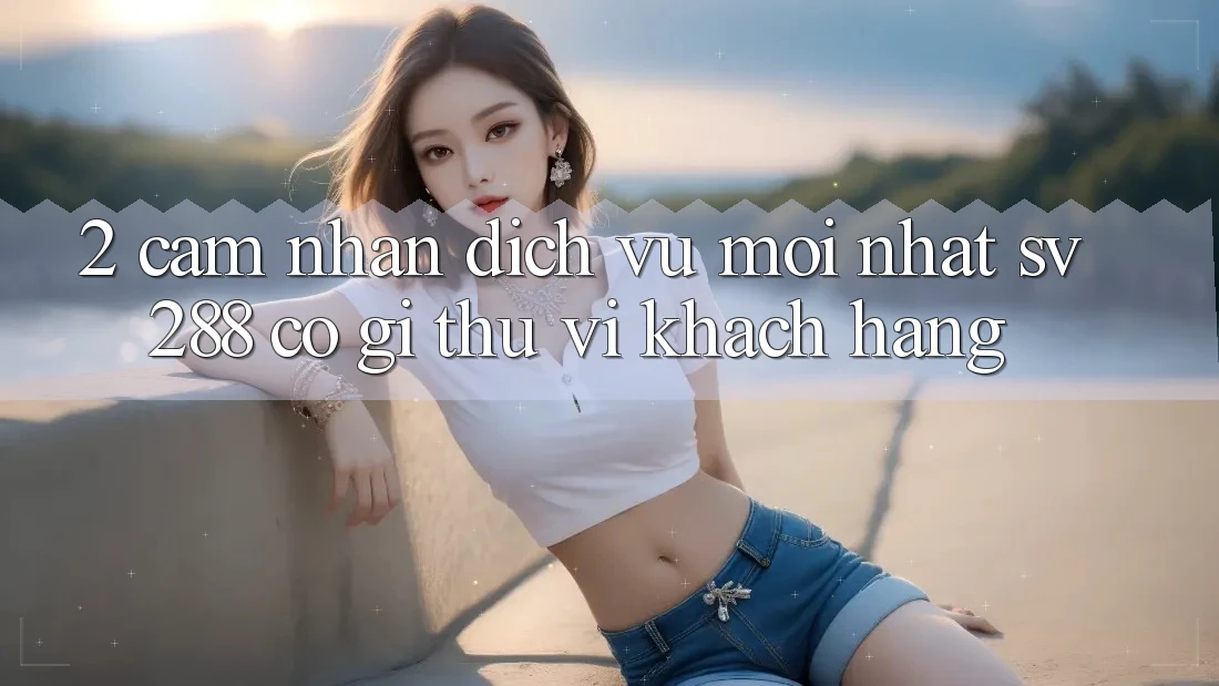 2. Cảm nhận Dịch Vụ Mới nhất sv288: Có Gì Thú vị Khách hàng?