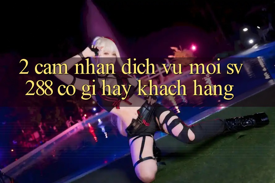 2. Cảm nhận Dịch Vụ Mới sv288: Có Gì Hay Khách hàng? 2. Cảm nhận Dịch Vụ Mới sv288: Có Gì Hay Khách hàng?