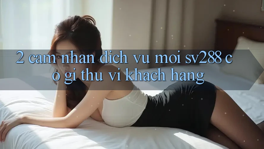 2. Cảm nhận Dịch Vụ Mới sv288: Có Gì Thú vị Khách hàng?