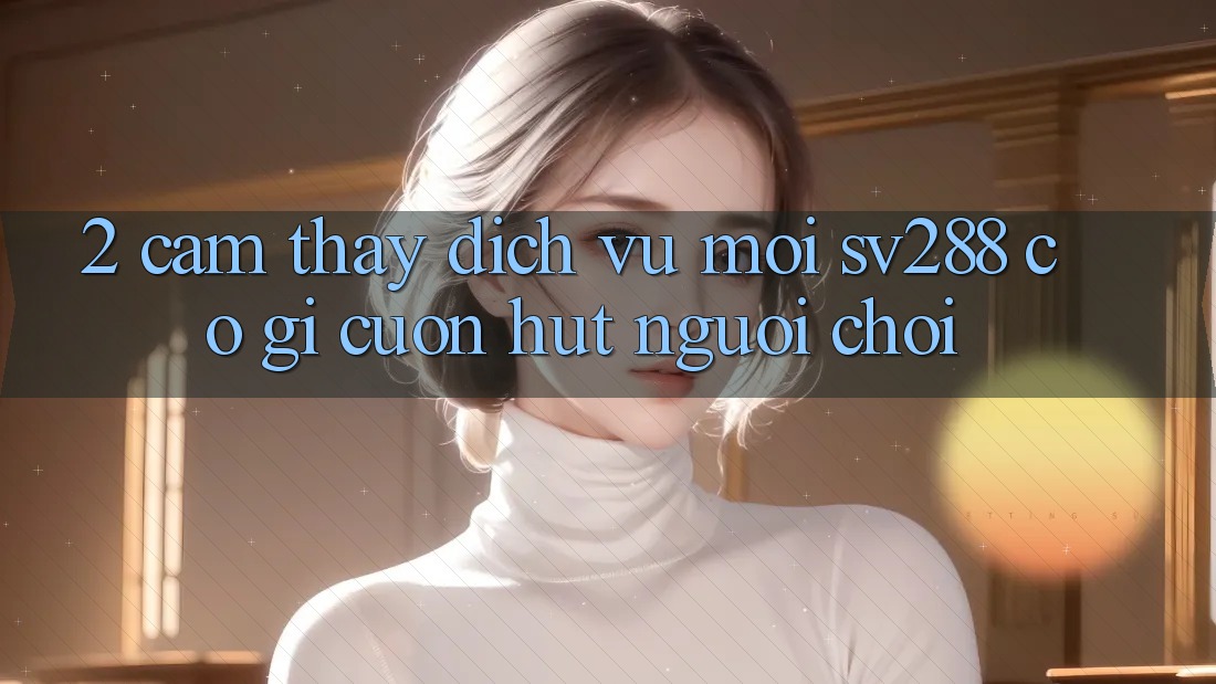 2. Cảm thấy Dịch Vụ Mới sv288: Có Gì Cuốn hút Người Chơi? 2. Cảm thấy Dịch Vụ Mới sv288: Có Gì Cuốn hút Người Chơi?