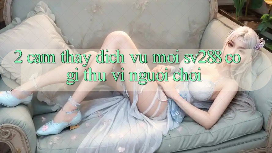 2. Cảm thấy Dịch Vụ Mới sv288: Có Gì Thú vị Người Chơi?
