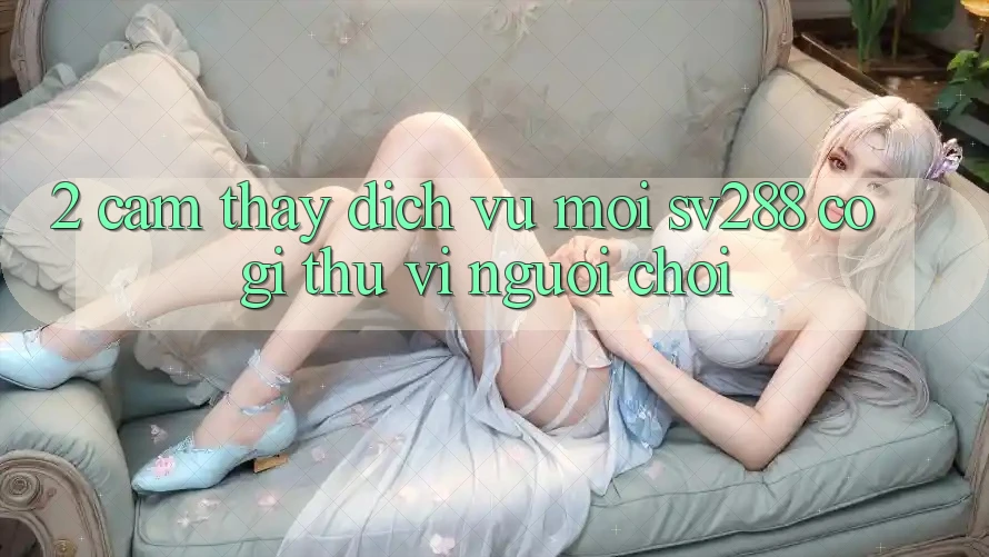 2. Cảm thấy Dịch Vụ Mới sv288: Có Gì Thú vị Người Chơi?
