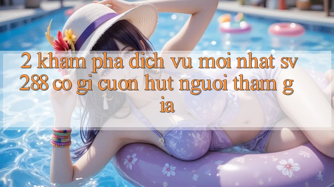 2. Khám Phá Dịch Vụ Mới nhất sv288: Có Gì Cuốn hút Người tham gia? 2. Khám Phá Dịch Vụ Mới nhất sv288: Có Gì Cuốn hút Người tham gia?