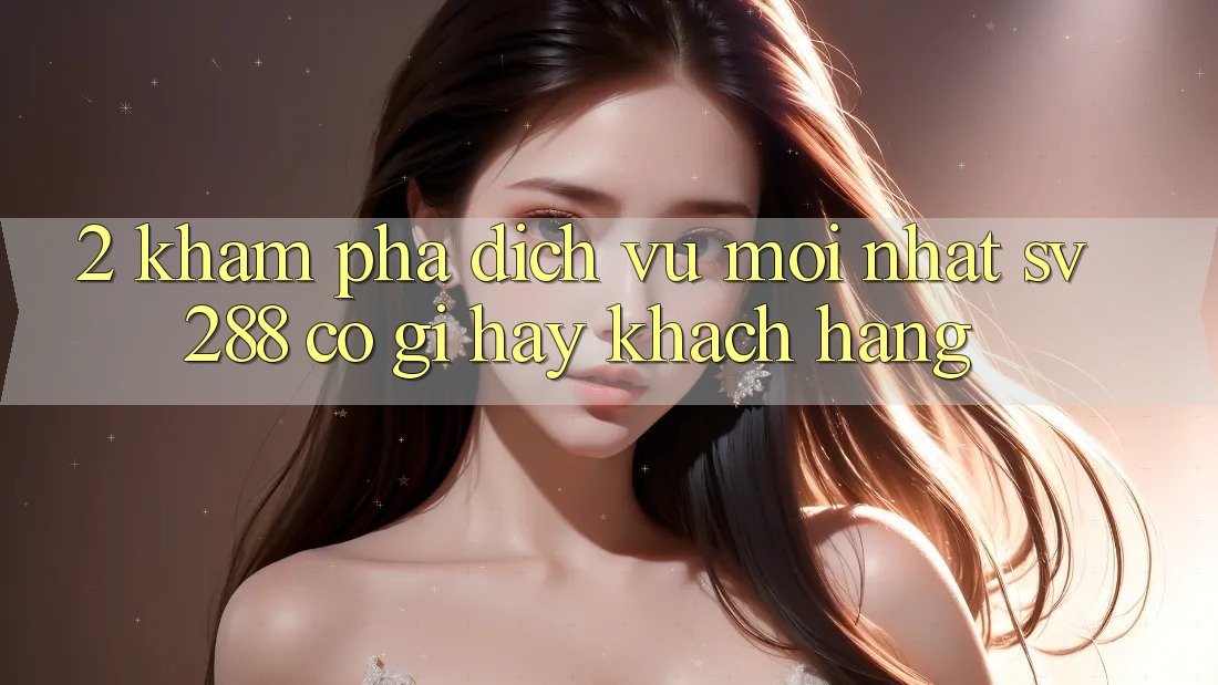 2. Khám Phá Dịch Vụ Mới nhất sv288: Có Gì Hay Khách hàng?