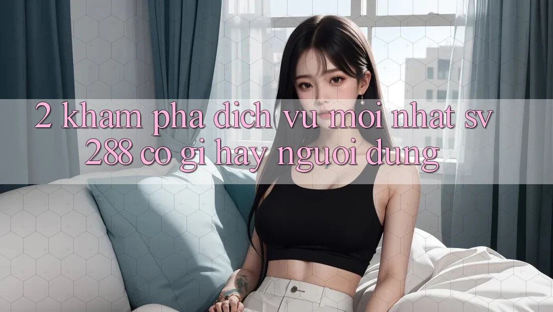 2. Khám Phá Dịch Vụ Mới nhất sv288: Có Gì Hay Người dùng? 2. Khám Phá Dịch Vụ Mới nhất sv288: Có Gì Hay Người dùng?