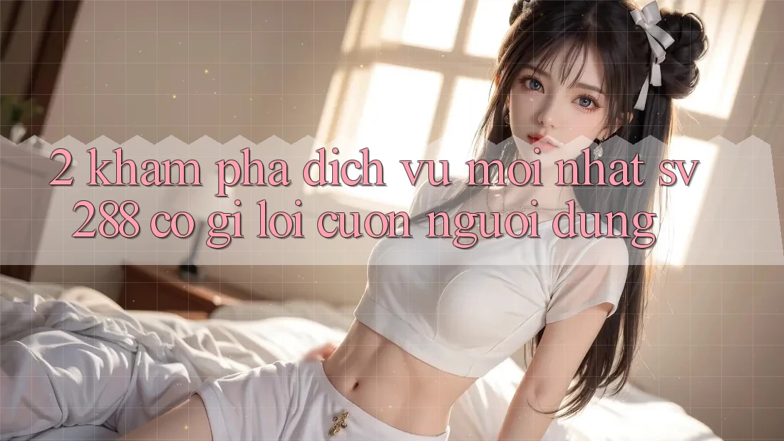 2. Khám Phá Dịch Vụ Mới nhất sv288: Có Gì Lôi cuốn Người dùng? 2. Khám Phá Dịch Vụ Mới nhất sv288: Có Gì Lôi cuốn Người dùng?