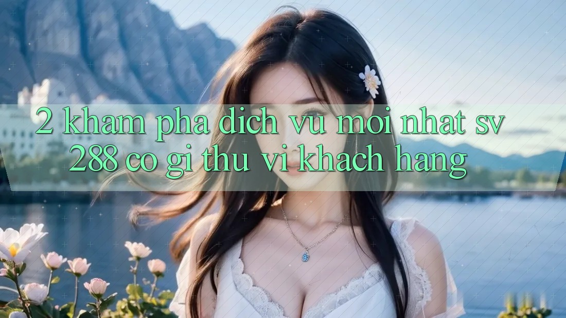 2. Khám Phá Dịch Vụ Mới nhất sv288: Có Gì Thú vị Khách hàng?
