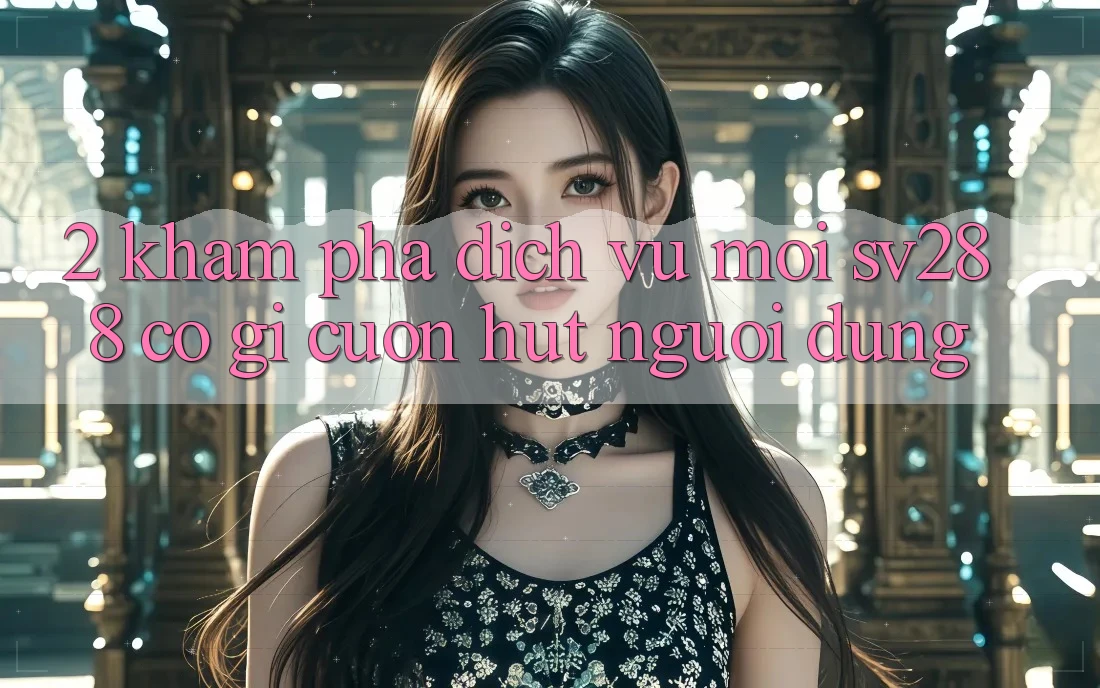 2. Khám Phá Dịch Vụ Mới sv288: Có Gì Cuốn Hút Người dùng?