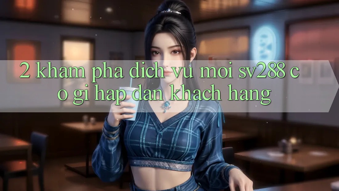 2. Khám Phá Dịch Vụ Mới sv288: Có Gì Hấp dẫn Khách hàng?