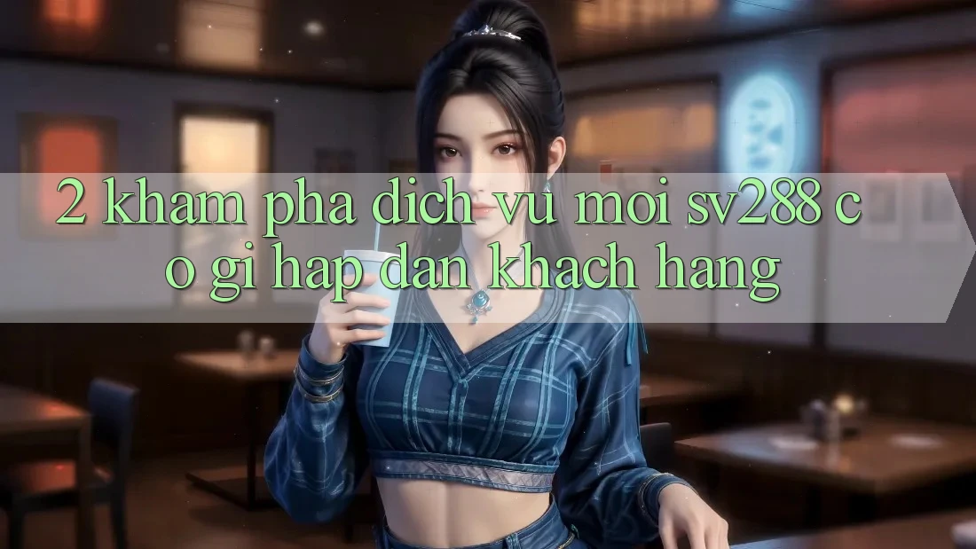 2. Khám Phá Dịch Vụ Mới sv288: Có Gì Hấp dẫn Khách hàng? 2. Khám Phá Dịch Vụ Mới sv288: Có Gì Hấp dẫn Khách hàng?