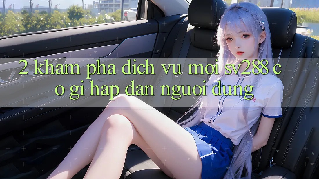 2. Khám Phá Dịch Vụ Mới sv288: Có Gì Hấp dẫn Người dùng? 2. Khám Phá Dịch Vụ Mới sv288: Có Gì Hấp dẫn Người dùng?