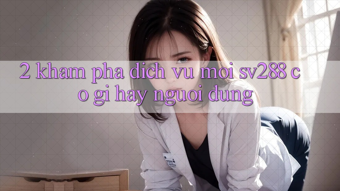 2. Khám Phá Dịch Vụ Mới sv288: Có Gì Hay Người dùng? 2. Khám Phá Dịch Vụ Mới sv288: Có Gì Hay Người dùng?