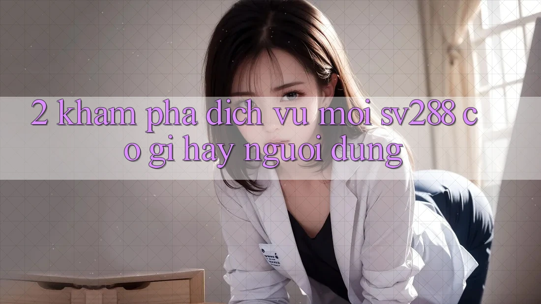 2. Khám Phá Dịch Vụ Mới sv288: Có Gì Hay Người dùng?