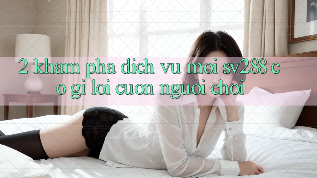 2. Khám Phá Dịch Vụ Mới sv288: Có Gì Lôi cuốn Người Chơi? 2. Khám Phá Dịch Vụ Mới sv288: Có Gì Lôi cuốn Người Chơi?