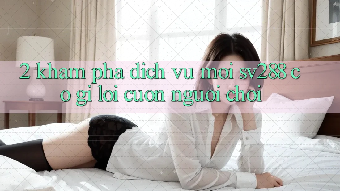 2. Khám Phá Dịch Vụ Mới sv288: Có Gì Lôi cuốn Người Chơi?