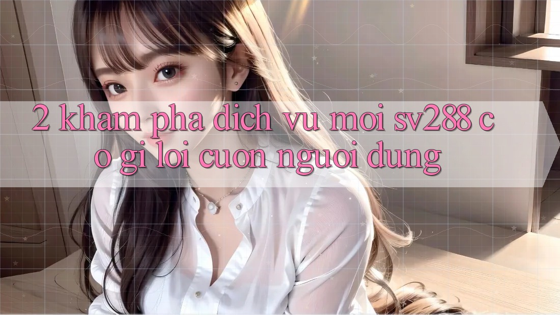 2. Khám Phá Dịch Vụ Mới sv288: Có Gì Lôi cuốn Người dùng? 2. Khám Phá Dịch Vụ Mới sv288: Có Gì Lôi cuốn Người dùng?