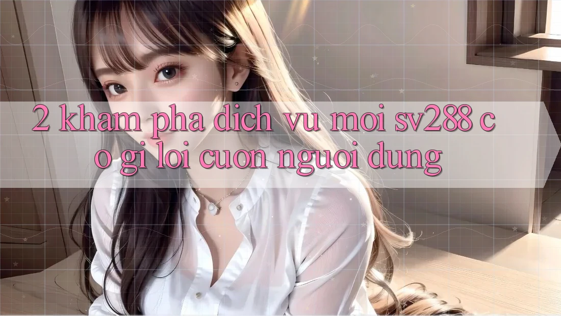 2. Khám Phá Dịch Vụ Mới sv288: Có Gì Lôi cuốn Người dùng?