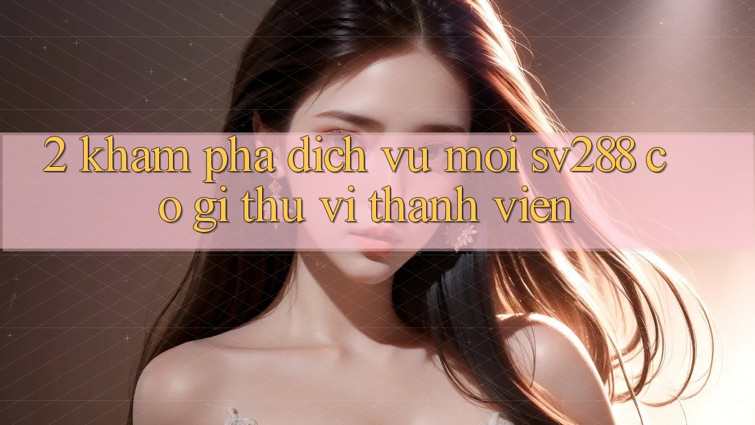2. Khám Phá Dịch Vụ Mới sv288: Có Gì Thú vị Thành viên? 2. Khám Phá Dịch Vụ Mới sv288: Có Gì Thú vị Thành viên?