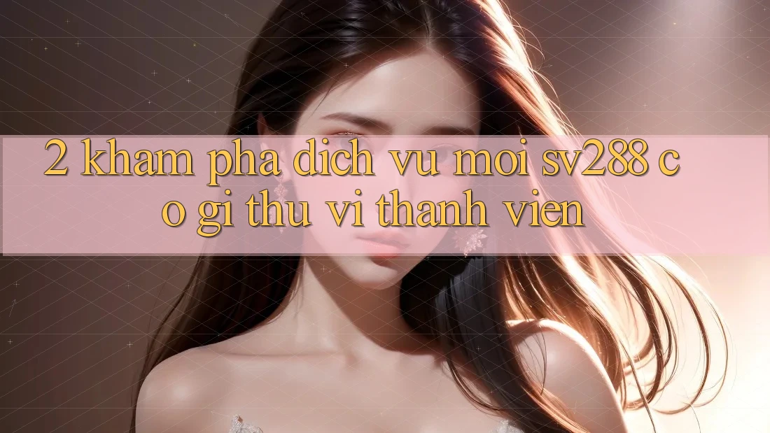 2. Khám Phá Dịch Vụ Mới sv288: Có Gì Thú vị Thành viên?