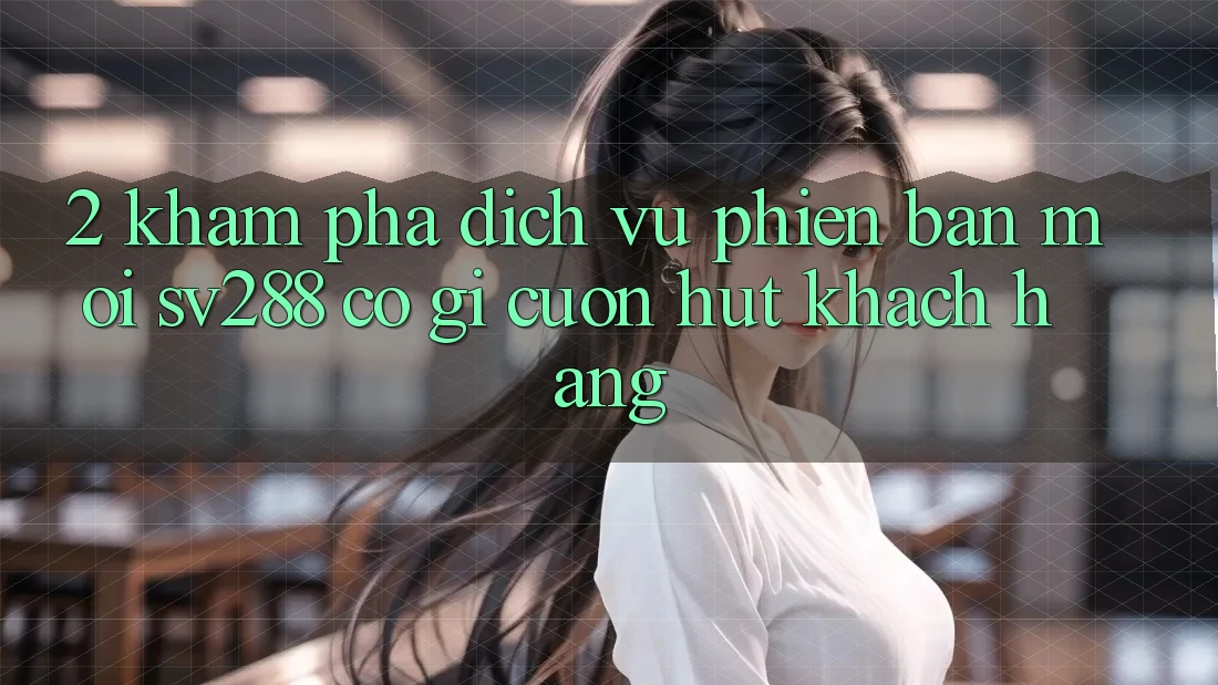 2. Khám Phá Dịch Vụ Phiên bản mới sv288: Có Gì Cuốn Hút Khách hàng?