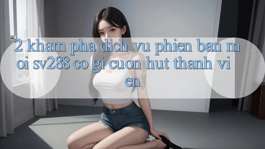 2. Khám Phá Dịch Vụ Phiên bản mới sv288: Có Gì Cuốn Hút Thành viên? 2. Khám Phá Dịch Vụ Phiên bản mới sv288: Có Gì Cuốn Hút Thành viên?
