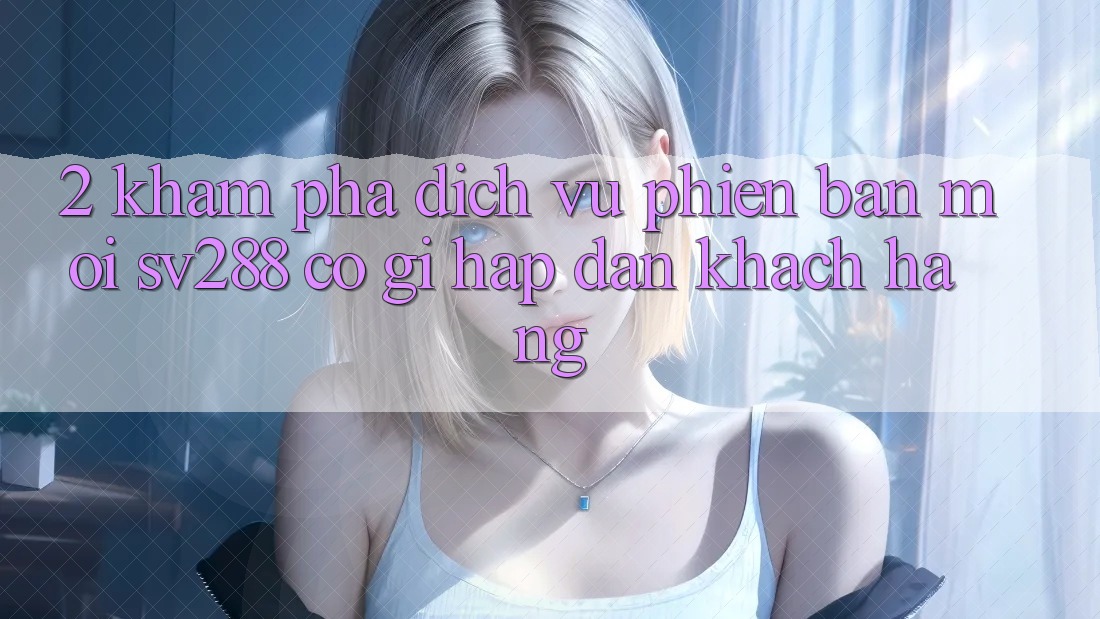 2. Khám Phá Dịch Vụ Phiên bản mới sv288: Có Gì Hấp dẫn Khách hàng?