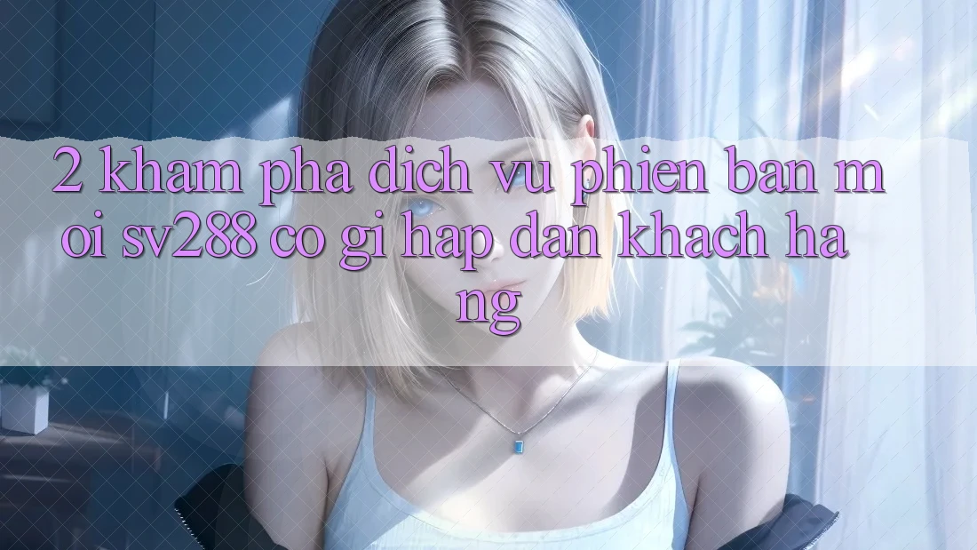 2. Khám Phá Dịch Vụ Phiên bản mới sv288: Có Gì Hấp dẫn Khách hàng? 2. Khám Phá Dịch Vụ Phiên bản mới sv288: Có Gì Hấp dẫn Khách hàng?