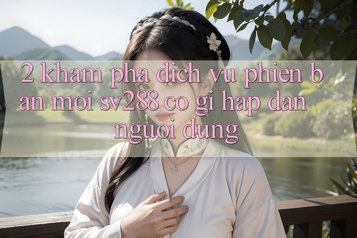 2. Khám Phá Dịch Vụ Phiên bản mới sv288: Có Gì Hấp dẫn Người dùng?
