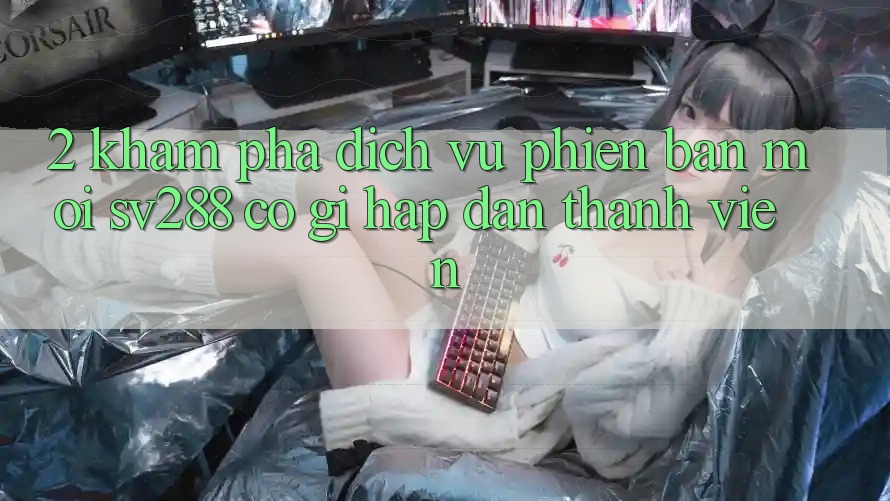 2. Khám Phá Dịch Vụ Phiên bản mới sv288: Có Gì Hấp dẫn Thành viên? 2. Khám Phá Dịch Vụ Phiên bản mới sv288: Có Gì Hấp dẫn Thành viên?