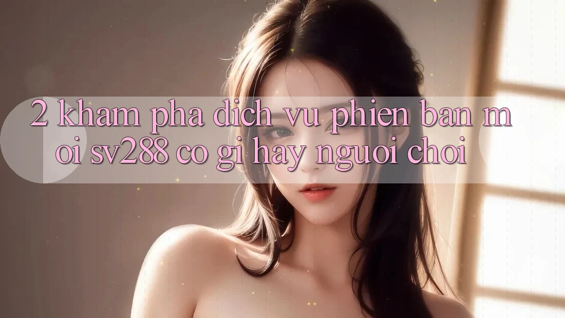 2. Khám Phá Dịch Vụ Phiên bản mới sv288: Có Gì Hay Người Chơi?