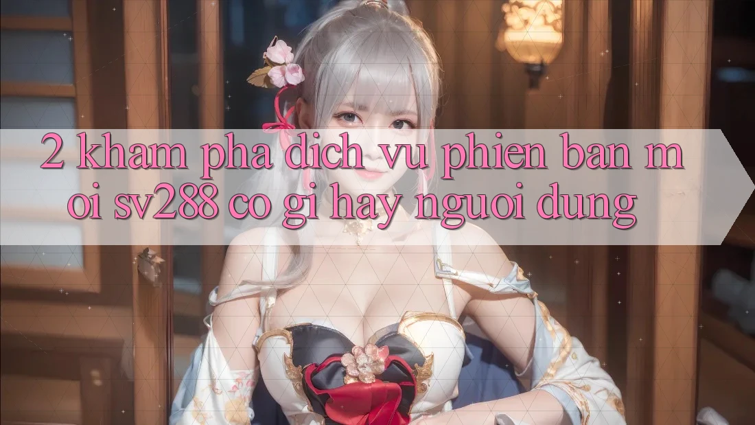 2. Khám phá Dịch Vụ Phiên bản mới sv288: Có Gì Hay Người dùng? 2. Khám phá Dịch Vụ Phiên bản mới sv288: Có Gì Hay Người dùng?