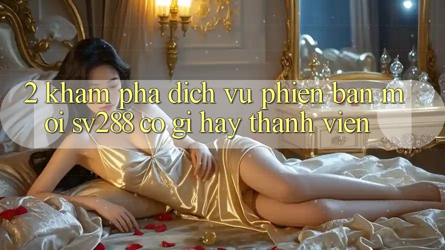 2. Khám Phá Dịch Vụ Phiên bản mới sv288: Có Gì Hay Thành viên? 2. Khám Phá Dịch Vụ Phiên bản mới sv288: Có Gì Hay Thành viên?