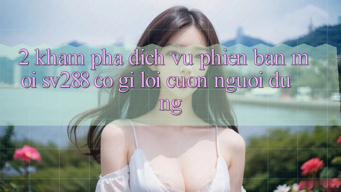 2. Khám Phá Dịch Vụ Phiên bản mới sv288: Có Gì Lôi cuốn Người dùng? 2. Khám Phá Dịch Vụ Phiên bản mới sv288: Có Gì Lôi cuốn Người dùng?