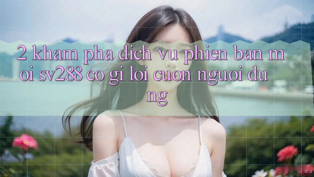 2. Khám Phá Dịch Vụ Phiên bản mới sv288: Có Gì Lôi cuốn Người dùng?
