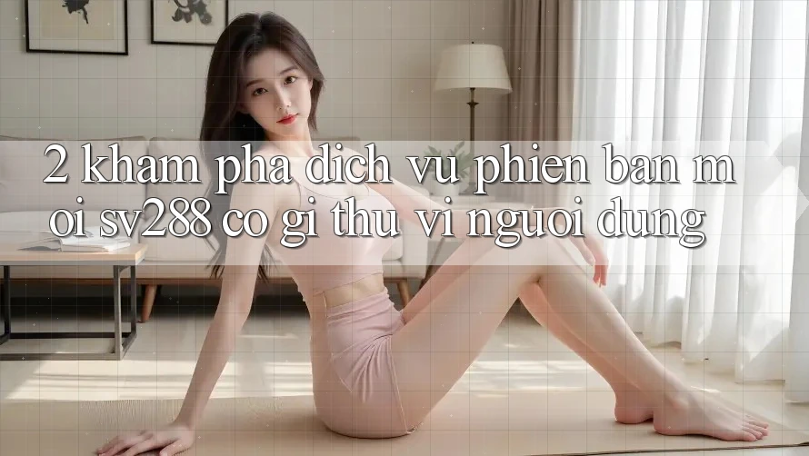 2. Khám Phá Dịch Vụ Phiên bản mới sv288: Có Gì Thú vị Người dùng? 2. Khám Phá Dịch Vụ Phiên bản mới sv288: Có Gì Thú vị Người dùng?