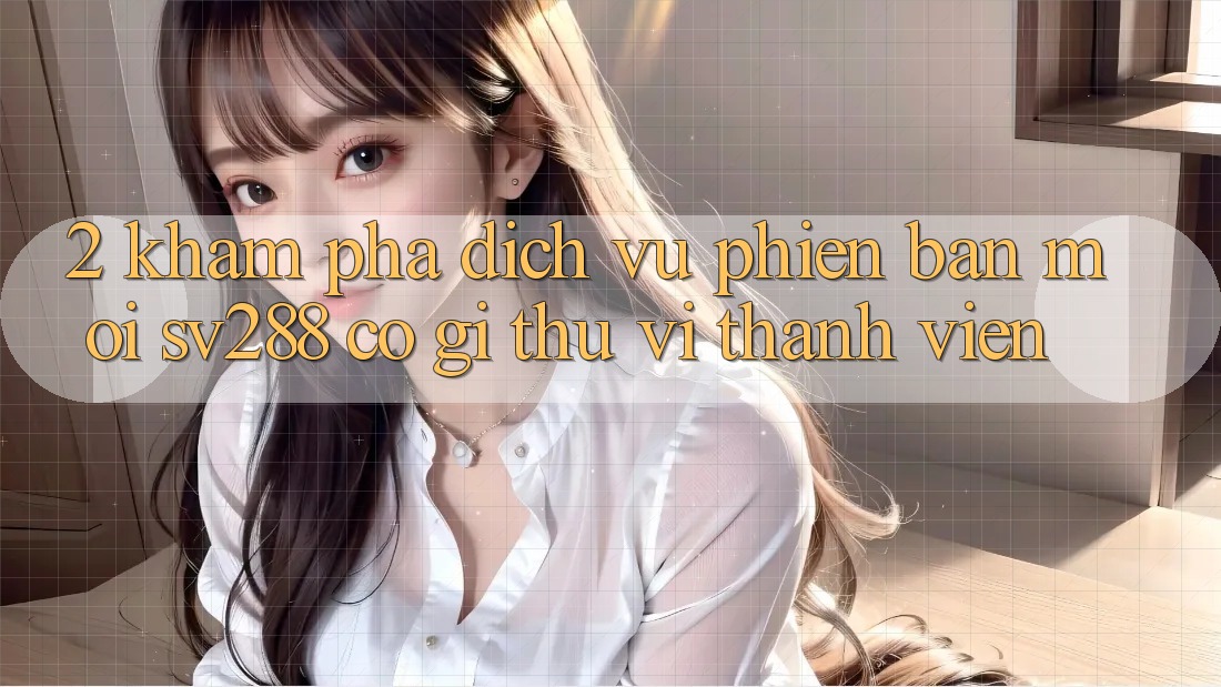 2. Khám Phá Dịch Vụ Phiên bản mới sv288: Có Gì Thú vị Thành viên?