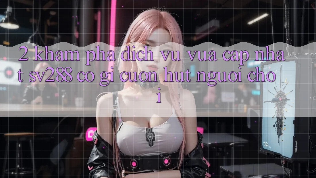 2. Khám Phá Dịch Vụ Vừa cập nhật sv288: Có Gì Cuốn Hút Người Chơi?
