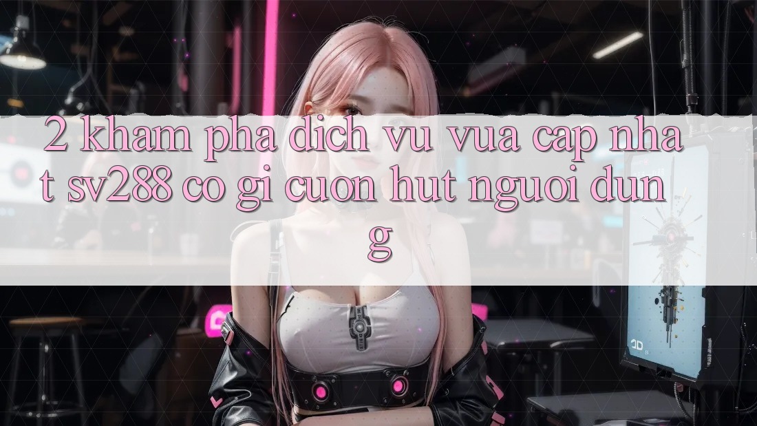 2. Khám Phá Dịch Vụ Vừa cập nhật sv288: Có Gì Cuốn Hút Người dùng?