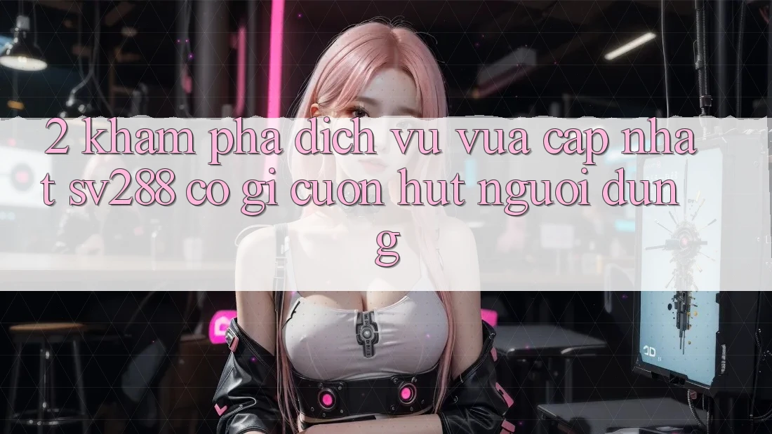 2. Khám Phá Dịch Vụ Vừa cập nhật sv288: Có Gì Cuốn Hút Người dùng? 2. Khám Phá Dịch Vụ Vừa cập nhật sv288: Có Gì Cuốn Hút Người dùng?
