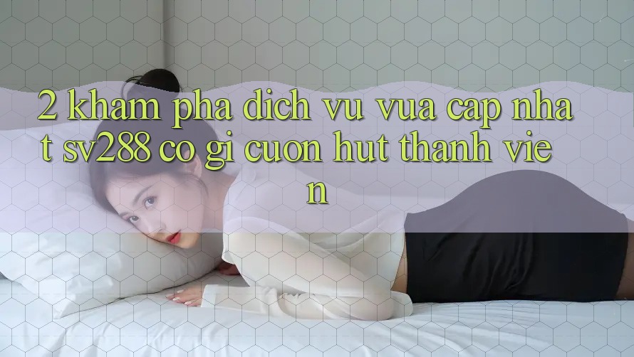 2. Khám Phá Dịch Vụ Vừa cập nhật sv288: Có Gì Cuốn Hút Thành viên?