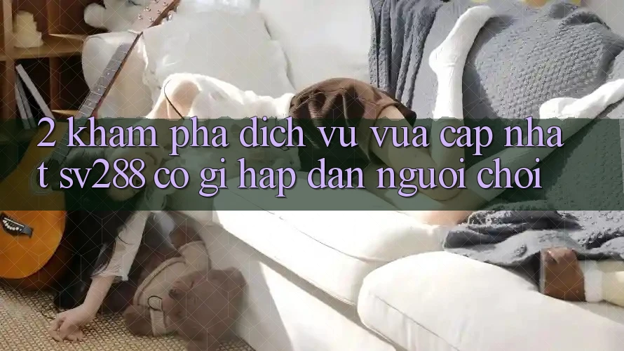 2. Khám Phá Dịch Vụ Vừa cập nhật sv288: Có Gì Hấp dẫn Người Chơi? 2. Khám Phá Dịch Vụ Vừa cập nhật sv288: Có Gì Hấp dẫn Người Chơi?