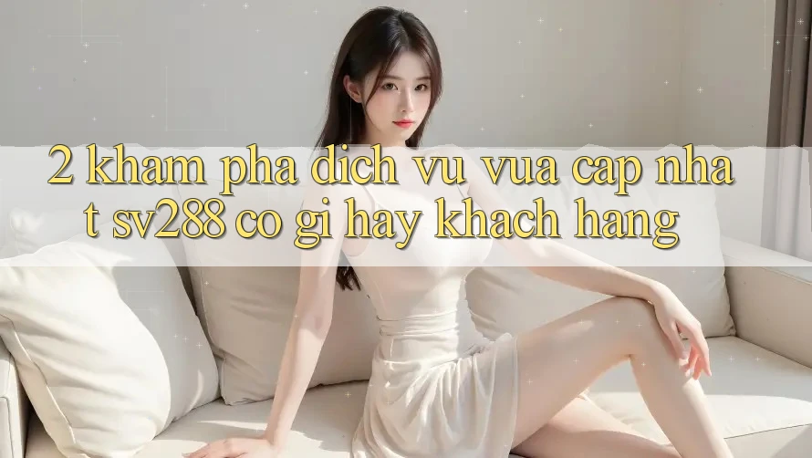 2. Khám Phá Dịch Vụ Vừa cập nhật sv288: Có Gì Hay Khách hàng?