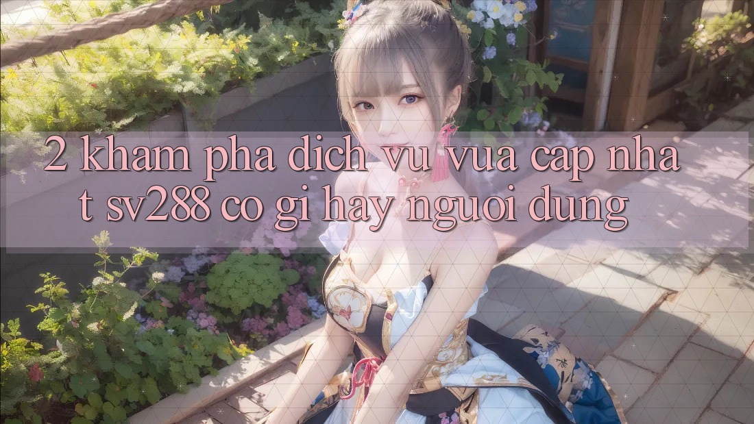 2. Khám Phá Dịch Vụ Vừa cập nhật sv288: Có Gì Hay Người dùng?