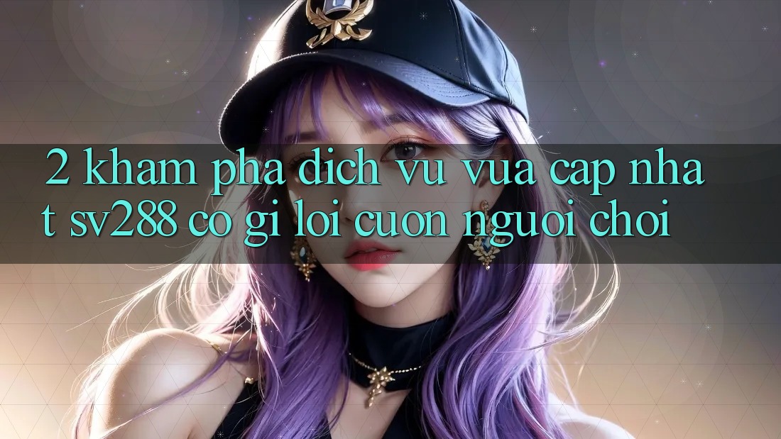 2. Khám Phá Dịch Vụ Vừa cập nhật sv288: Có Gì Lôi cuốn Người Chơi?