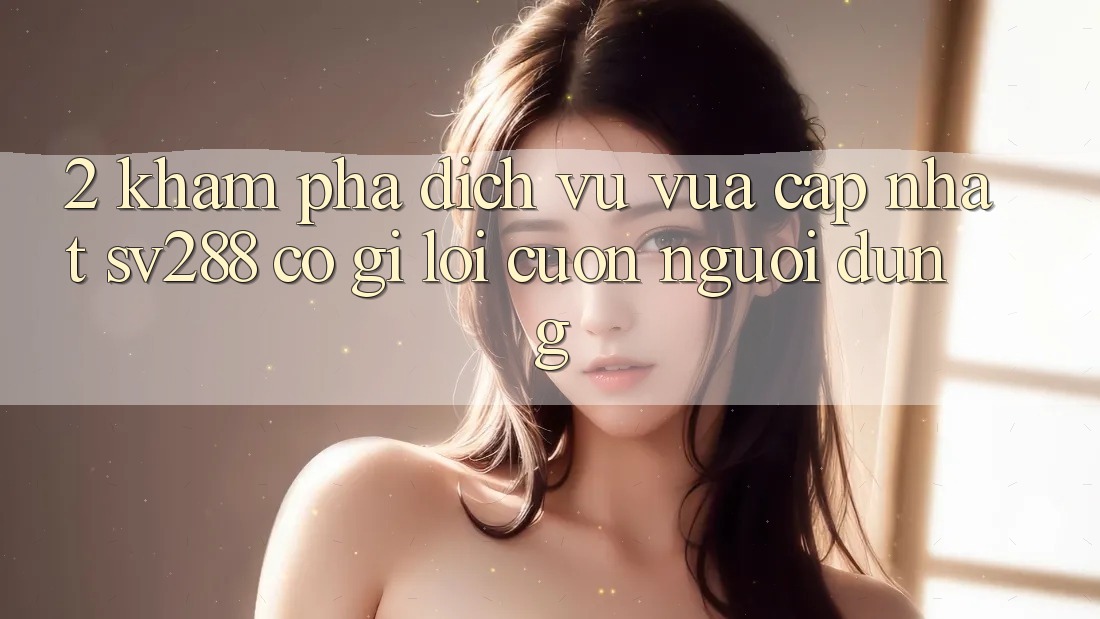 2. Khám Phá Dịch Vụ Vừa cập nhật sv288: Có Gì Lôi cuốn Người dùng? 2. Khám Phá Dịch Vụ Vừa cập nhật sv288: Có Gì Lôi cuốn Người dùng?
