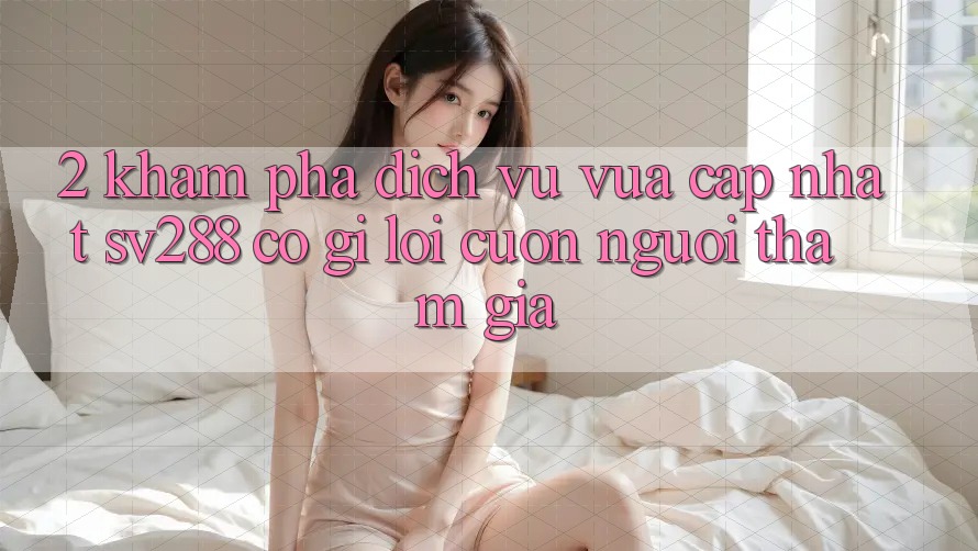 2. Khám phá Dịch Vụ Vừa cập nhật sv288: Có Gì Lôi cuốn Người tham gia? 2. Khám phá Dịch Vụ Vừa cập nhật sv288: Có Gì Lôi cuốn Người tham gia?