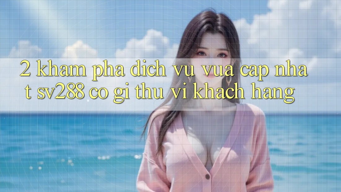 2. Khám Phá Dịch Vụ Vừa cập nhật sv288: Có Gì Thú vị Khách hàng? 2. Khám Phá Dịch Vụ Vừa cập nhật sv288: Có Gì Thú vị Khách hàng?