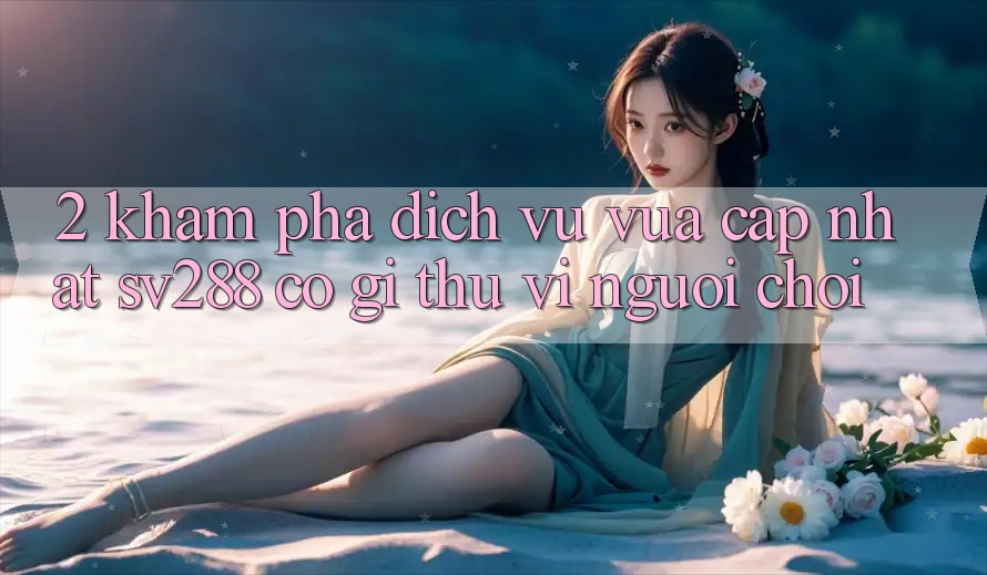 2. Khám Phá Dịch Vụ Vừa cập nhật sv288: Có Gì Thú vị Người Chơi? 2. Khám Phá Dịch Vụ Vừa cập nhật sv288: Có Gì Thú vị Người Chơi?