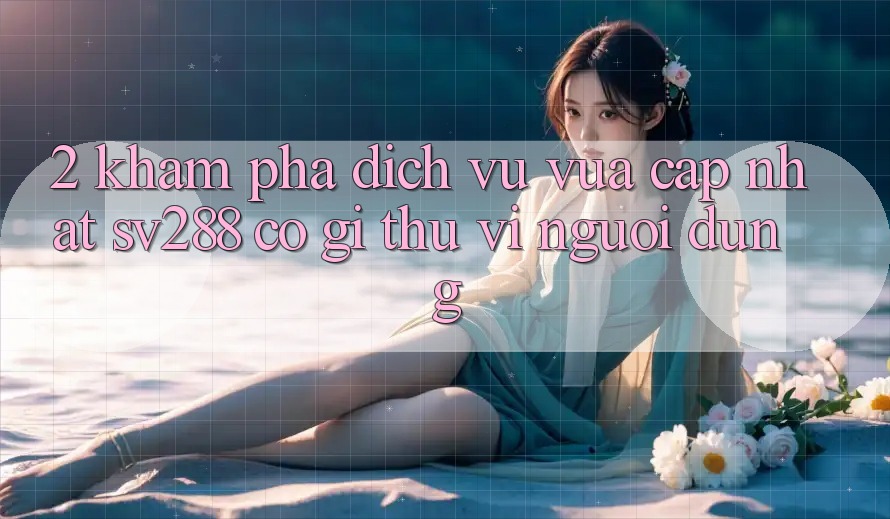 2. Khám Phá Dịch Vụ Vừa cập nhật sv288: Có Gì Thú vị Người dùng? 2. Khám Phá Dịch Vụ Vừa cập nhật sv288: Có Gì Thú vị Người dùng?